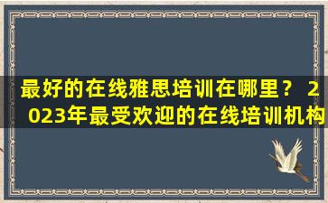 最好的在线雅思培训在哪里？ 2023年最受欢迎的在线培训机构！